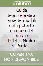 Guida teorico-pratica ai sette moduli della patente europea del computer (ECDL). Modulo 5. Per le Scuole superiori libro