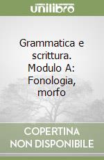 Grammatica e scrittura. Modulo A: Fonologia, morfo libro