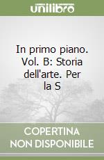 In primo piano. Vol. B: Storia dell'arte. Per la S libro