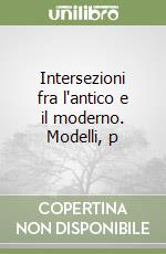 Intersezioni fra l'antico e il moderno. Modelli, p libro