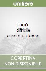 Com'è difficile essere un leone libro