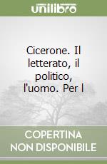 Cicerone. Il letterato, il politico, l'uomo. Per l libro