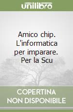 Amico chip. L'informatica per imparare. Per la Scu libro