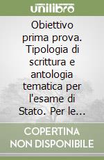 Obiettivo prima prova. Tipologia di scrittura e antologia tematica per l'esame di Stato. Per le Scuole superiori libro