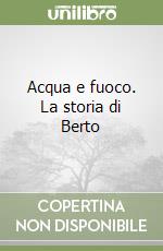 Acqua e fuoco. La storia di Berto libro