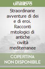 Straordinarie avventure di dei e di eroi. Racconti mitologici di antiche civiltà mediterranee libro