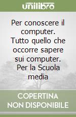 Per conoscere il computer. Tutto quello che occorre sapere sui computer. Per la Scuola media libro