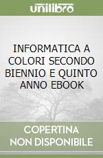 INFORMATICA A COLORI SECONDO BIENNIO E QUINTO ANNO EBOOK libro