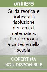 Guida teorica e pratica alla risoluzione dei temi di matematica. Per i concorsi a cattedre nella scuola