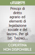 Principi di diritto agrario ed elementi di legislazione sociale e del lavoro. Per gli Ist. Tecnici agrari libro