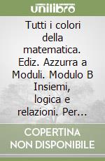 Tutti i colori della matematica. Ediz. Azzurra a Moduli. Modulo B Insiemi, logica e relazioni. Per le Scuole superiori. Con e-book. Con espansione online libro