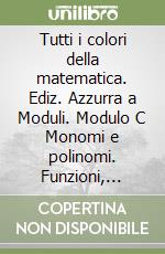 Tutti i colori della matematica. Ediz. Azzurra a Moduli. Modulo C Monomi e polinomi. Funzioni, equazioni e disequazioni lineari. Per le Scuole superiori. Con e-book. Con espansione online