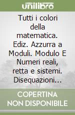 Tutti i colori della matematica. Ediz. Azzurra a Moduli. Modulo E Numeri reali, retta e sistemi. Disequazioni prodotto e frazionarie. Per le Scuole superiori. Con e-book. Con espansione online libro