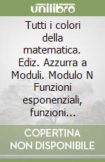 Tutti i colori della matematica. Ediz. Azzurra a Moduli. Modulo N Funzioni esponenziali, funzioni logaritmiche. Per le Scuole superiori. Con e-book. Con espansione online