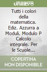 Tutti i colori della matematica. Ediz. Azzurra a Moduli. Modulo P Calcolo integrale. Per le Scuole superiori. Con e-book. Con espansione online