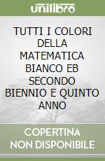 TUTTI I COLORI DELLA MATEMATICA BIANCO EB SECONDO BIENNIO E QUINTO ANNO libro