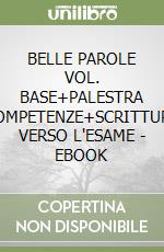 BELLE PAROLE VOL. BASE+PALESTRA COMPETENZE+SCRITTURA VERSO L'ESAME - EBOOK libro