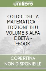 COLORI DELLA MATEMATICA - EDIZIONE BLU VOLUME 5 ALFA E BETA - EBOOK libro