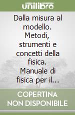 Dalla misura al modello. Metodi, strumenti e concetti della fisica. Manuale di fisica per il biennio libro