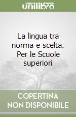 La lingua tra norma e scelta. Per le Scuole superiori libro