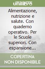 Alimentazione, nutrizione e salute. Con quaderno operativo. Per le Scuole superiori. Con espansione online