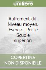 Autrement dit. Niveau moyen. Esercizi. Per le Scuole superiori