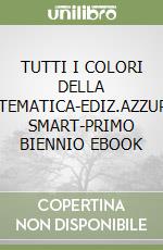 TUTTI I COLORI DELLA MATEMATICA-EDIZ.AZZURRA SMART-PRIMO BIENNIO EBOOK libro