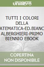 TUTTI I COLORI DELLA MATEMATICA-ED.BIANCO ALBERGHIERI-PRIMO BIENNIO EBOOK libro