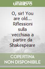 O, sir! You are old... Riflessioni sulla vecchiaia a partire da Shakespeare libro