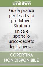 Guida pratica per le attività produttive. Struttura unica e sportello unico-decreto legislativo 112/1998-regolamento 447/1998 libro