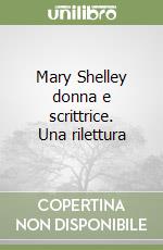 Mary Shelley donna e scrittrice. Una rilettura libro