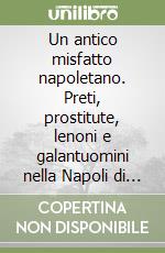 Un antico misfatto napoletano. Preti, prostitute, lenoni e galantuomini nella Napoli di Ferdinando I. Una storia vera. Un errore giudiziario? libro