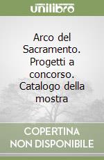 Arco del Sacramento. Progetti a concorso. Catalogo della mostra libro