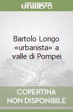 Bartolo Longo «urbanista» a valle di Pompei