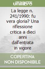 La legge n. 241/1990: fu vera gloria? Una riflessione critica a dieci anni dall'entrata in vigore libro