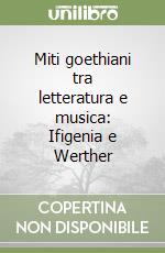 Miti goethiani tra letteratura e musica: Ifigenia e Werther libro