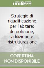 Strategie di riqualificazione per l'abitare: demolizione, addizione e ristrutturazione libro