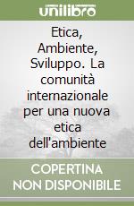 Etica, Ambiente, Sviluppo. La comunità internazionale per una nuova etica dell'ambiente libro