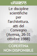 Le discipline scientifiche per l'architettura. atti del Convegno (Aversa, 26-31 ottobre 1988) libro