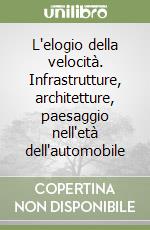 L'elogio della velocità. Infrastrutture, architetture, paesaggio nell'età dell'automobile libro