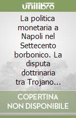 La politica monetaria a Napoli nel Settecento borbonico. La disputa dottrinaria tra Trojano Spinelli e Carlo Antonio Broggia in un documento «americano» libro
