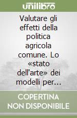 Valutare gli effetti della politica agricola comune. Lo «stato dell'arte» dei modelli per l'analisi quantitativa degli effetti delle politiche agricole... libro