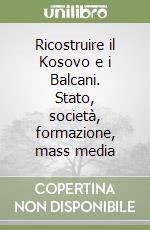 Ricostruire il Kosovo e i Balcani. Stato, società, formazione, mass media libro