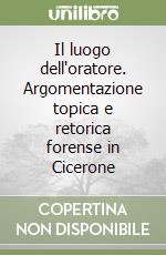 Il luogo dell'oratore. Argomentazione topica e retorica forense in Cicerone