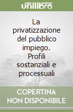 La privatizzazione del pubblico impiego. Profili sostanziali e processuali