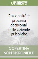 Razionalità e processi decisionali delle aziende pubbliche libro