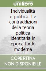 Individualità e politica. Le contraddizioni della teoria politica identitaria in epoca tardo moderna libro