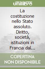 La costituzione nello Stato assoluto. Diritto, società, istituzioni in Francia dal Cinquecento al Settecento libro