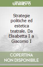 Strategie politiche ed estetica teatrale. Da Elisabetta I a Giacomo I libro