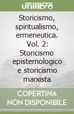 Storicismo, spiritualismo, ermeneutica. Vol. 2: Storicismo epistemologico e storicismo marxista libro